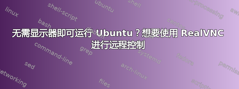 无需显示器即可运行 Ubuntu？想要使用 RealVNC 进行远程控制