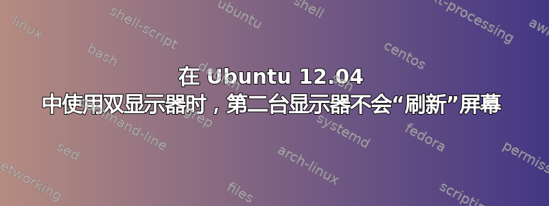 在 Ubuntu 12.04 中使用双显示器时，第二台显示器不会“刷新”屏幕