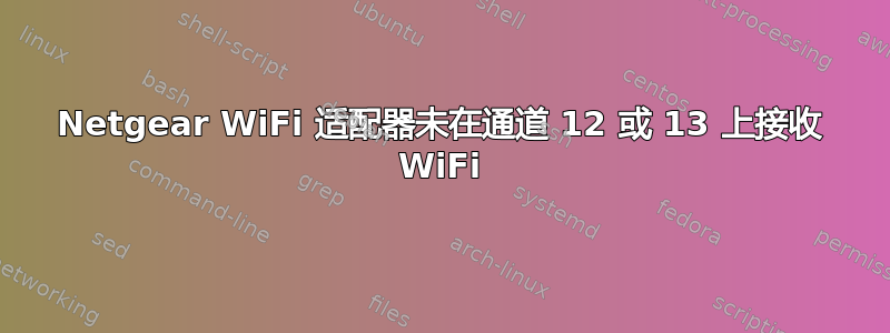 Netgear WiFi 适配器未在通道 12 或 13 上接收 WiFi