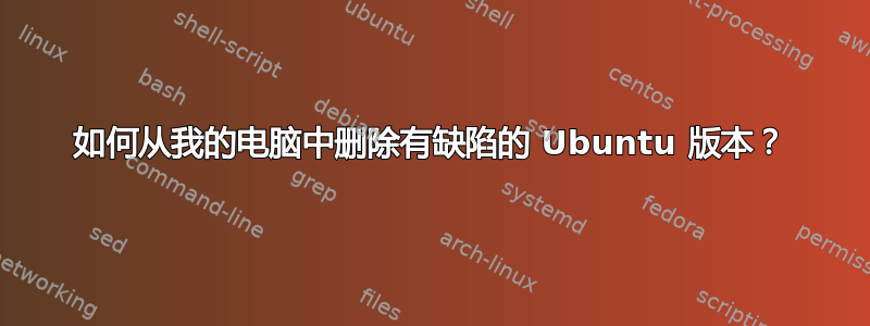 如何从我的电脑中删除有缺陷的 Ubuntu 版本？