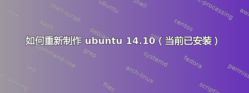 如何重新制作 ubuntu 14.10（当前已安装）