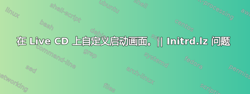 在 Live CD 上自定义启动画面。|| Initrd.lz 问题