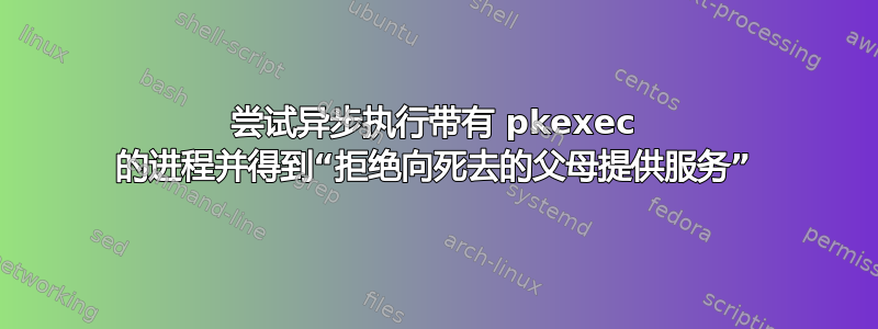 尝试异步执行带有 pkexec 的进程并得到“拒绝向死去的父母提供服务”