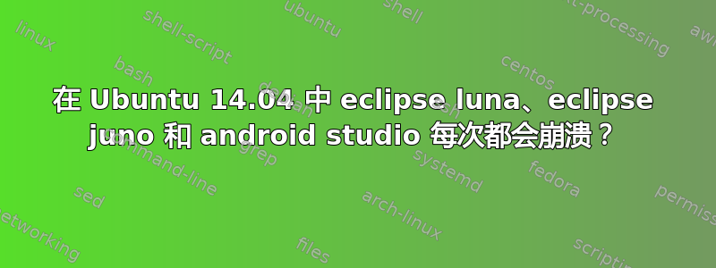 在 Ubuntu 14.04 中 eclipse luna、eclipse juno 和 android studio 每次都会崩溃？