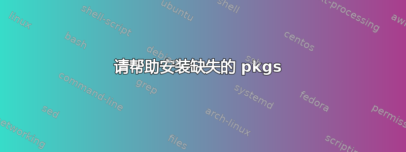 请帮助安装缺失的 pkgs 