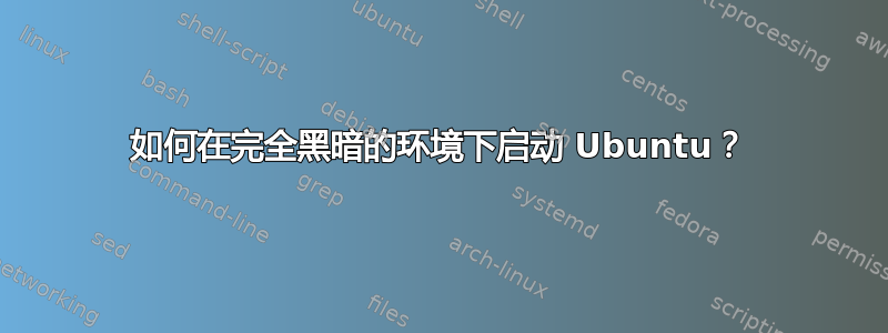 如何在完全黑暗的环境下启动 Ubuntu？