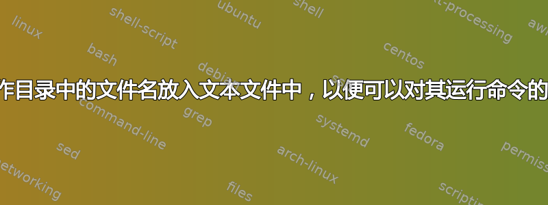 将工作目录中的文件名放入文本文件中，以便可以对其运行命令的脚本