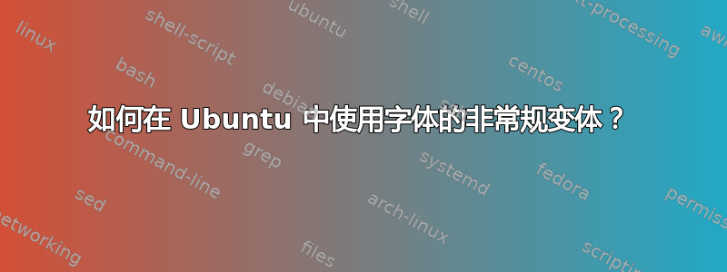 如何在 Ubuntu 中使用字体的非常规变体？