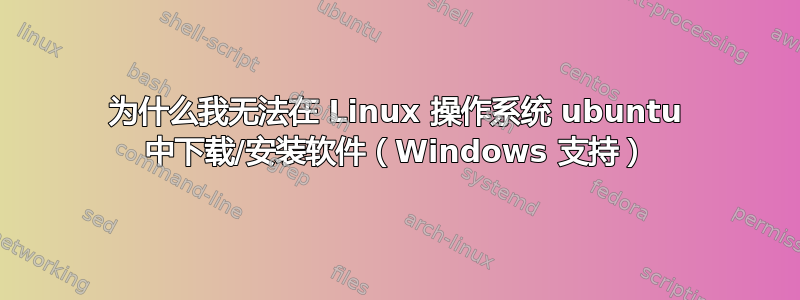 为什么我无法在 Linux 操作系统 ubuntu 中下载/安装软件（Windows 支持）