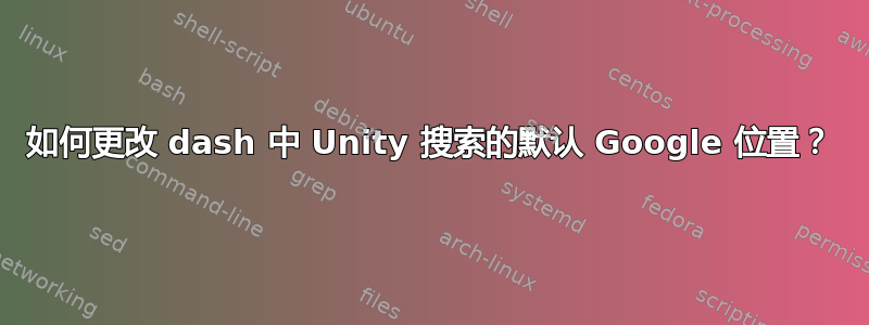 如何更改 dash 中 Unity 搜索的默认 Google 位置？