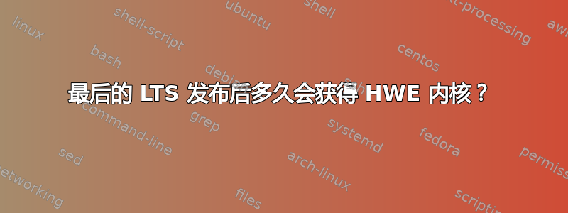 最后的 LTS 发布后多久会获得 HWE 内核？