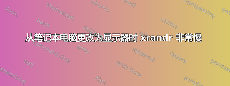 从笔记本电脑更改为显示器时 xrandr 非常慢