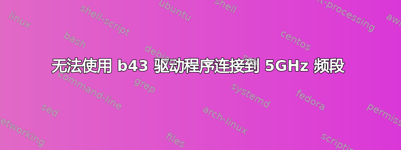 无法使用 b43 驱动程序连接到 5GHz 频段