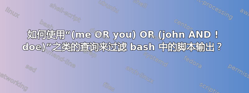 如何使用“(me OR you) OR (john AND ! doe)”之类的查询来过滤 bash 中的脚本输出？