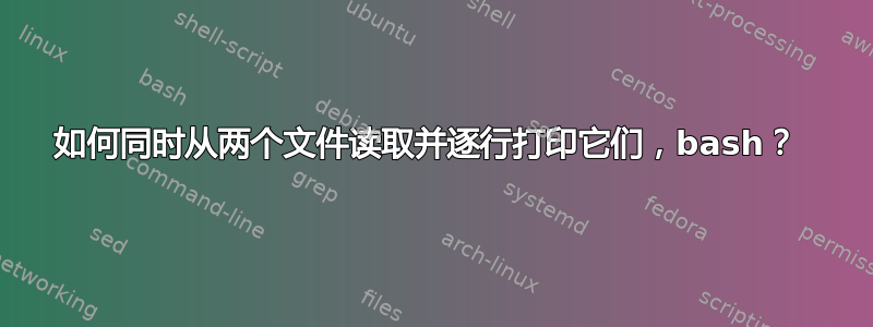 如何同时从两个文件读取并逐行打印它们，bash？ 