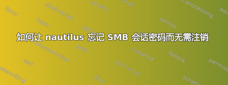 如何让 nautilus 忘记 SMB 会话密码而无需注销