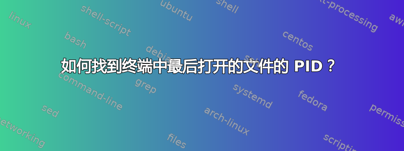 如何找到终端中最后打开的文件的 PID？