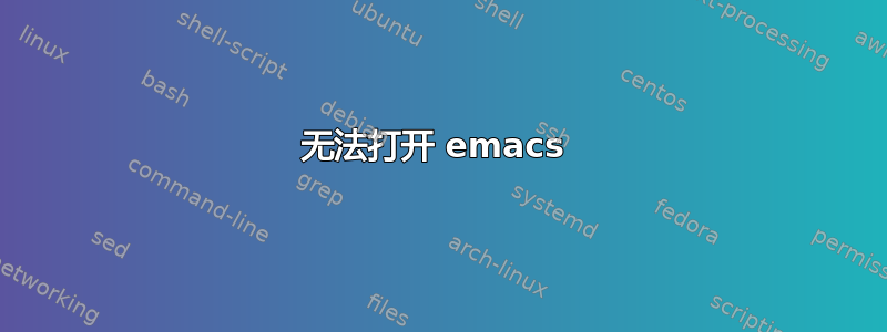 无法打开 emacs 