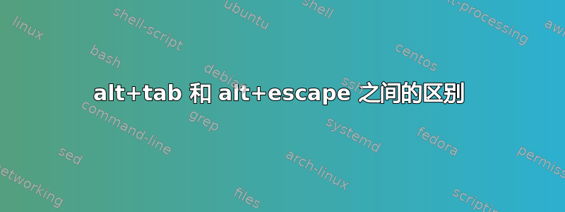 alt+tab 和 alt+escape 之间的区别