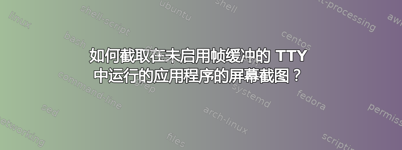 如何截取在未启用帧缓冲的 TTY 中运行的应用程序的屏幕截图？