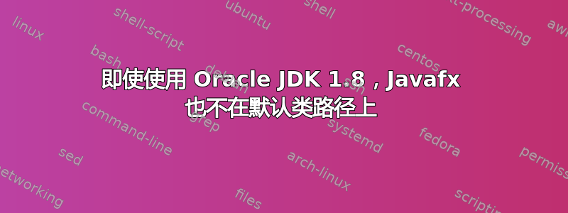 即使使用 Oracle JDK 1.8，Javafx 也不在默认类路径上