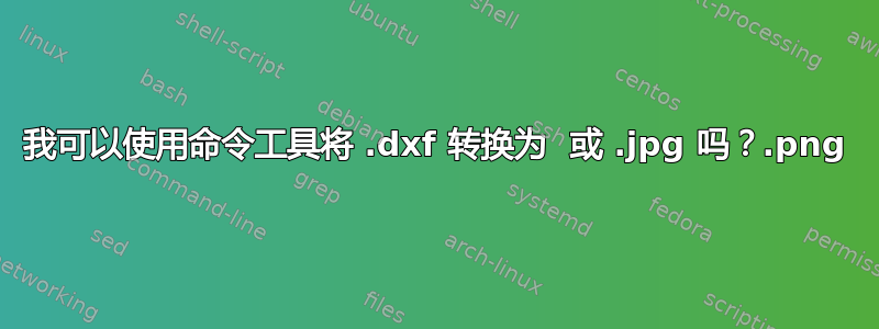 我可以使用命令工具将 .dxf 转换为 .png 或 .jpg 吗？