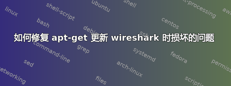 如何修复 apt-get 更新 wireshark 时损坏的问题