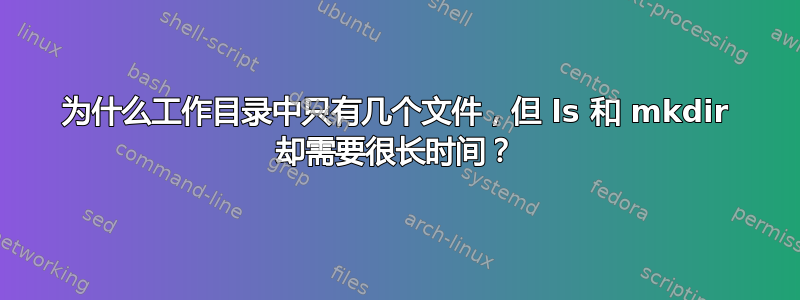 为什么工作目录中只有几个文件，但 ls 和 mkdir 却需要很长时间？