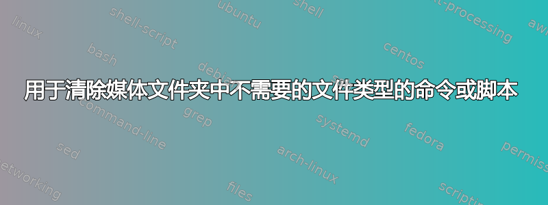 用于清除媒体文件夹中不需要的文件类型的命令或脚本