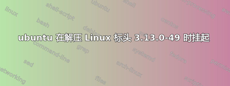 ubuntu 在解压 Linux 标头 3.13.0-49 时挂起