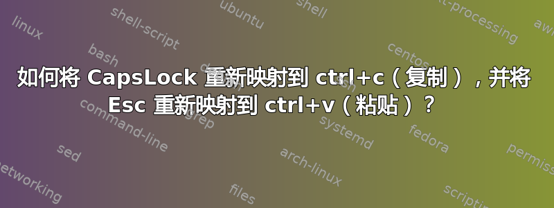 如何将 CapsLock 重新映射到 ctrl+c（复制），并将 Esc 重新映射到 ctrl+v（粘贴）？