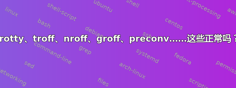 grotty、troff、nroff、groff、preconv……这些正常吗？