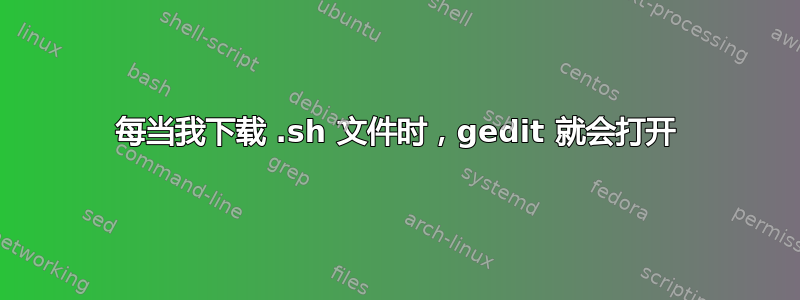 每当我下载 .sh 文件时，gedit 就会打开