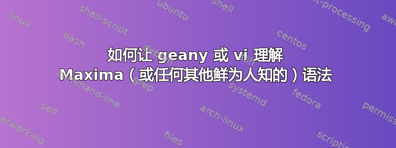 如何让 geany 或 vi 理解 Maxima（或任何其他鲜为人知的）语法