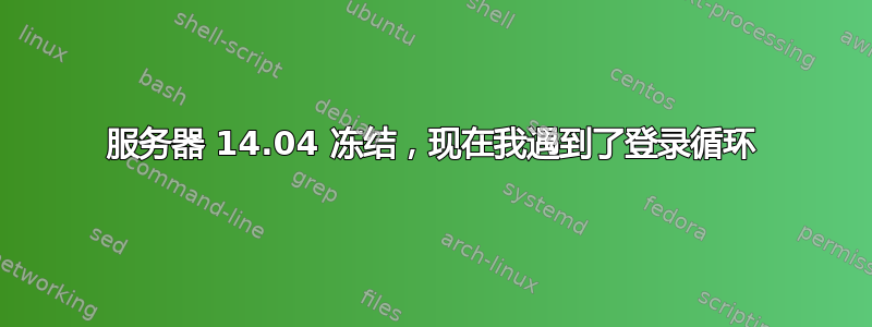 服务器 14.04 冻结，现在我遇到了登录循环