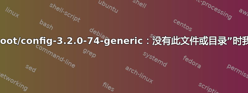 看到消息“/boot/config-3.2.0-74-generic：没有此文件或目录”时我该怎么办？