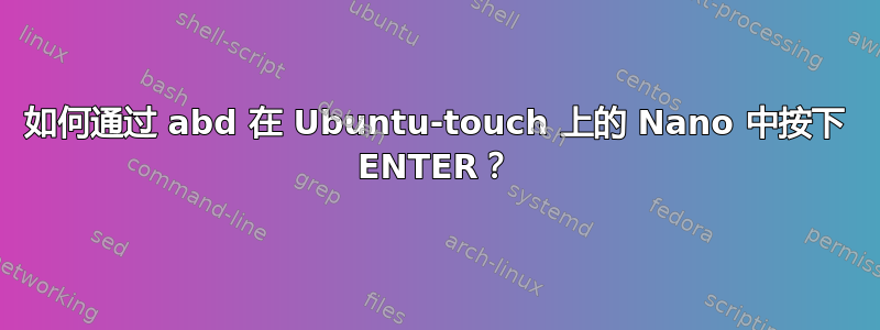 如何通过 abd 在 Ubuntu-touch 上的 Nano 中按下 ENTER？