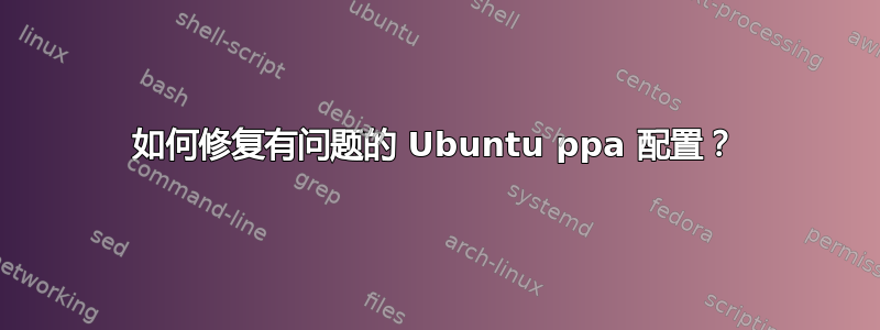 如何修复有问题的 Ubuntu ppa 配置？