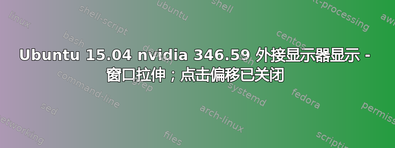 Ubuntu 15.04 nvidia 346.59 外接显示器显示 - 窗口拉伸；点击偏移已关闭