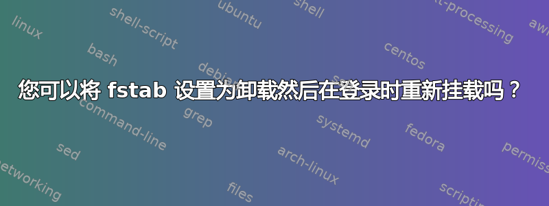 您可以将 fstab 设置为卸载然后在登录时重新挂载吗？