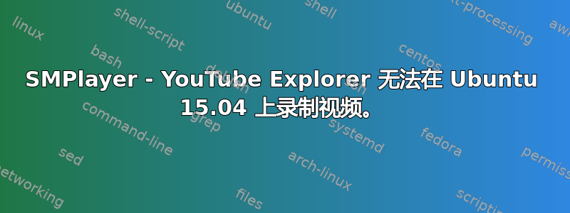 SMPlayer - YouTube Explorer 无法在 Ubuntu 15.04 上录制视频。