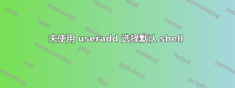 未使用 useradd 选择默认 shell