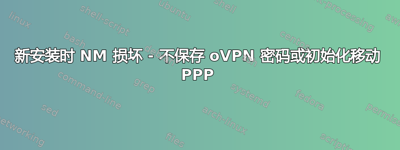 新安装时 NM 损坏 - 不保存 oVPN 密码或初始化移动 PPP