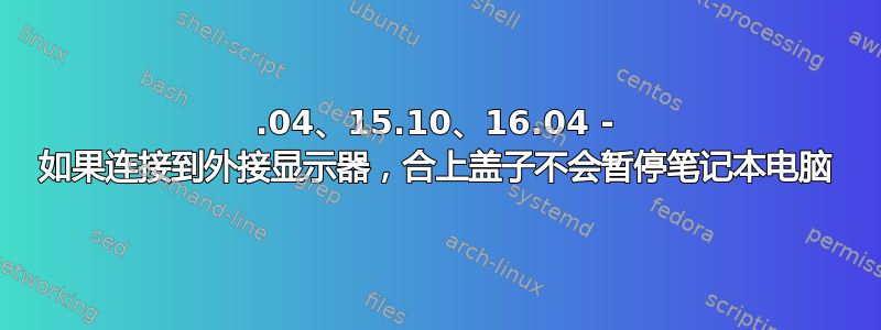 15.04、15.10、16.04 - 如果连接到外接显示器，合上盖子不会暂停笔记本电脑