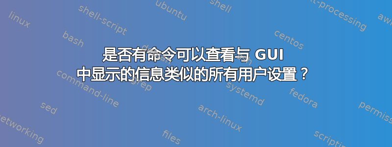 是否有命令可以查看与 GUI 中显示的信息类似的所有用户设置？