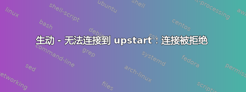 生动 - 无法连接到 upstart：连接被拒绝