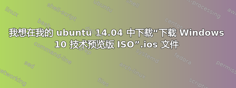 我想在我的 ubuntu 14.04 中下载“下载 Windows 10 技术预览版 ISO”.ios 文件