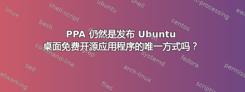 PPA 仍然是发布 Ubuntu 桌面免费开源应用程序的唯一方式吗？