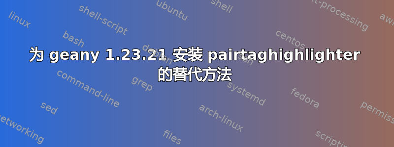 为 geany 1.23.21 安装 pairtaghighlighter 的替代方法