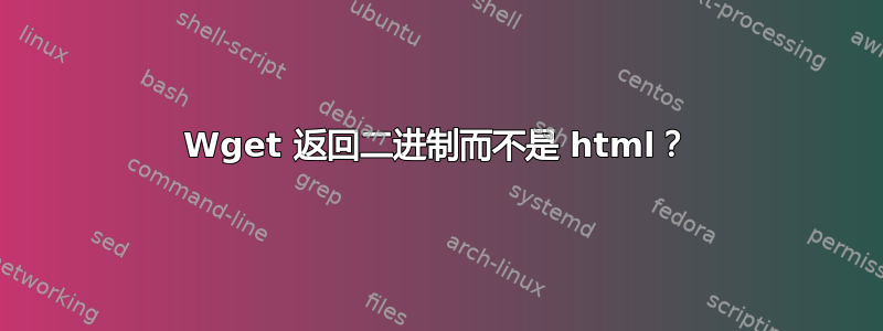 Wget 返回二进制而不是 html？